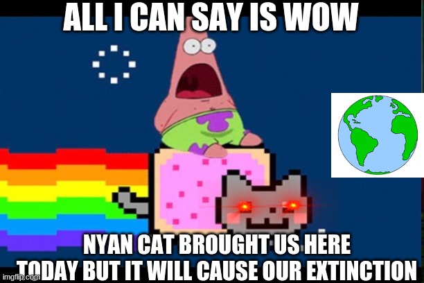 It is so true | ALL I CAN SAY IS WOW; NYAN CAT BROUGHT US HERE TODAY BUT IT WILL CAUSE OUR EXTINCTION | image tagged in nyan cat,funny | made w/ Imgflip meme maker