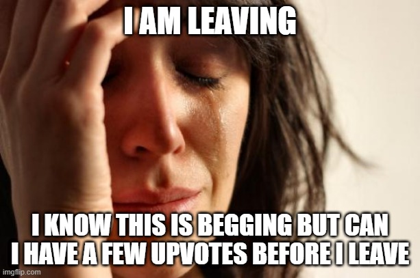 : ( | I AM LEAVING; I KNOW THIS IS BEGGING BUT CAN I HAVE A FEW UPVOTES BEFORE I LEAVE | image tagged in memes,first world problems | made w/ Imgflip meme maker