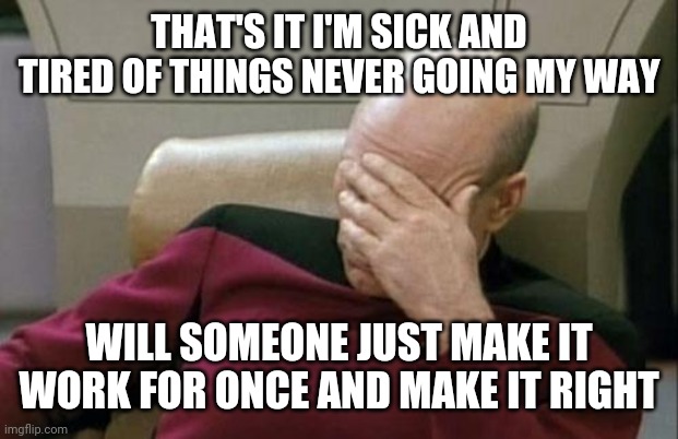 Captain Picard Facepalm | THAT'S IT I'M SICK AND TIRED OF THINGS NEVER GOING MY WAY; WILL SOMEONE JUST MAKE IT WORK FOR ONCE AND MAKE IT RIGHT | image tagged in memes,captain picard facepalm | made w/ Imgflip meme maker