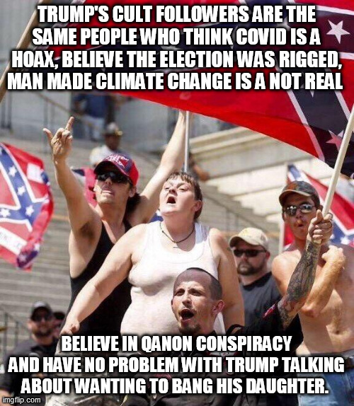 Trumpers - Only the best | TRUMP'S CULT FOLLOWERS ARE THE SAME PEOPLE WHO THINK COVID IS A HOAX, BELIEVE THE ELECTION WAS RIGGED, MAN MADE CLIMATE CHANGE IS A NOT REAL; BELIEVE IN QANON CONSPIRACY AND HAVE NO PROBLEM WITH TRUMP TALKING ABOUT WANTING TO BANG HIS DAUGHTER. | image tagged in donald trump,trump supporters,republicans,qanon,covid-19,election 2020 | made w/ Imgflip meme maker