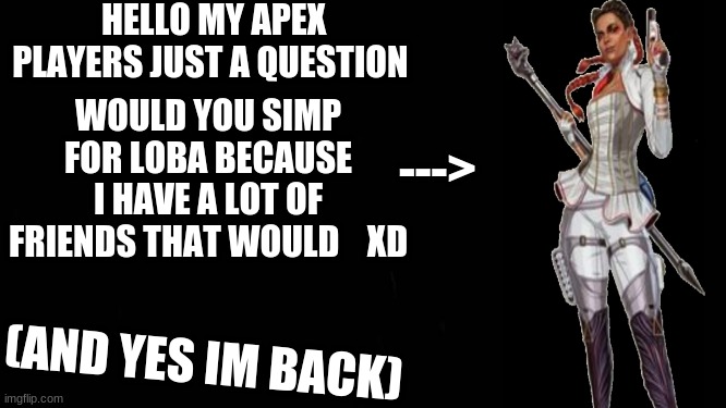 im backkk | HELLO MY APEX PLAYERS JUST A QUESTION; WOULD YOU SIMP FOR LOBA BECAUSE I HAVE A LOT OF FRIENDS THAT WOULD    XD; --->; (AND YES IM BACK) | image tagged in apex is the best,im back | made w/ Imgflip meme maker