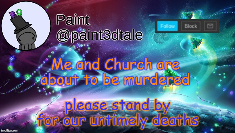 Oh wait... I forgot I'm already ded... | please stand by for our untimely deaths; Me and Church are about to be murdered | image tagged in paint festive announcement | made w/ Imgflip meme maker