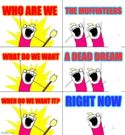 XDD | WHO ARE WE; THE MUFFINTEERS; WHAT DO WE WANT; A DEAD DREAM; WHEN DO WE WANT IT? RIGHT NOW | image tagged in memes,what do we want 3 | made w/ Imgflip meme maker