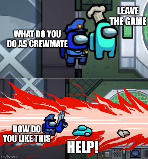 among us kill | LEAVE THE GAME; WHAT DO YOU DO AS CREWMATE; HOW DO YOU LIKE THIS; HELP! | image tagged in among us kill | made w/ Imgflip meme maker