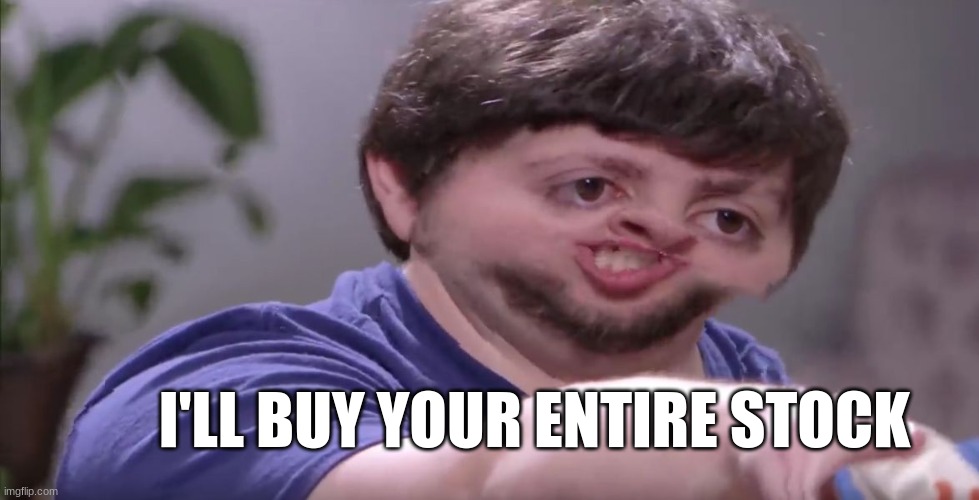 I'll Buy Your Entire Stock | I'LL BUY YOUR ENTIRE STOCK | image tagged in i'll buy your entire stock | made w/ Imgflip meme maker