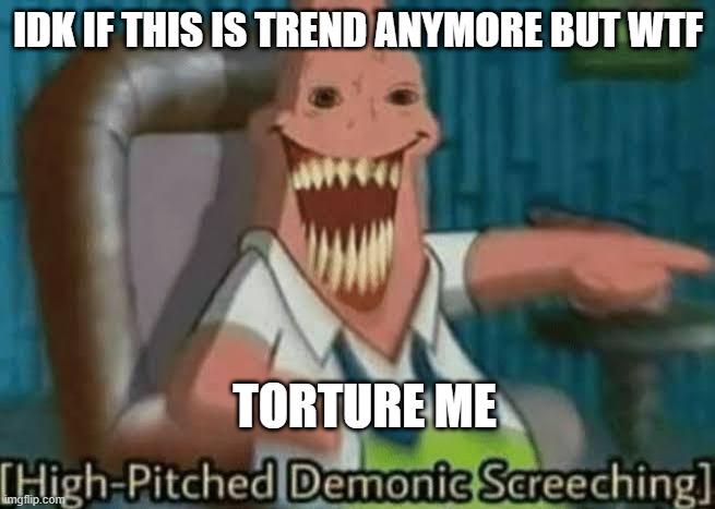 yeetus mc skeetus | IDK IF THIS IS TREND ANYMORE BUT WTF; TORTURE ME | image tagged in high-pitched demonic screeching | made w/ Imgflip meme maker