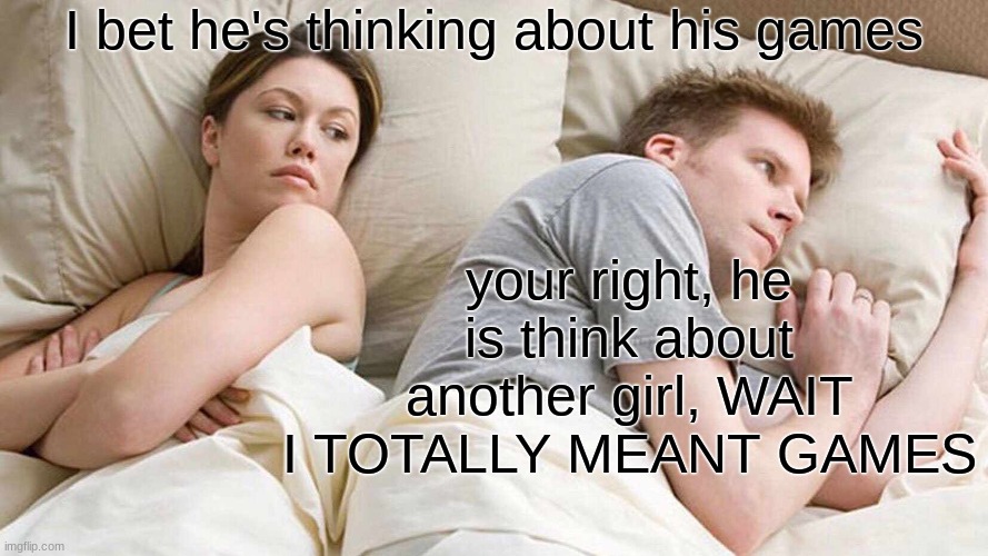 I Bet He's Thinking About Other Women | I bet he's thinking about his games; your right, he is think about another girl, WAIT I TOTALLY MEANT GAMES | image tagged in memes,i bet he's thinking about other women | made w/ Imgflip meme maker