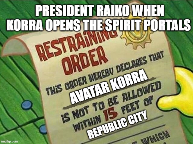 Restraining Order | PRESIDENT RAIKO WHEN KORRA OPENS THE SPIRIT PORTALS; AVATAR KORRA; REPUBLIC CITY | image tagged in restraining order | made w/ Imgflip meme maker
