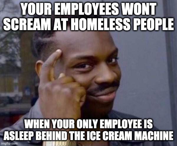 Guy tapping head | YOUR EMPLOYEES WONT SCREAM AT HOMELESS PEOPLE; WHEN YOUR ONLY EMPLOYEE IS ASLEEP BEHIND THE ICE CREAM MACHINE | image tagged in guy tapping head | made w/ Imgflip meme maker