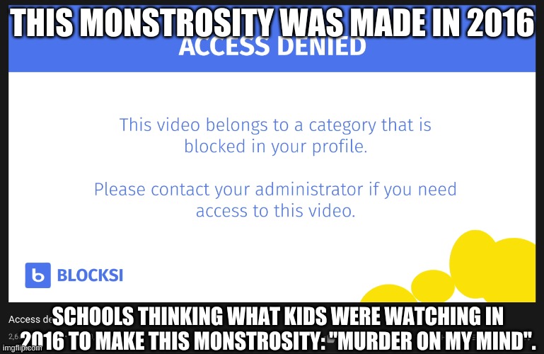 access denied | THIS MONSTROSITY WAS MADE IN 2016; SCHOOLS THINKING WHAT KIDS WERE WATCHING IN 2016 TO MAKE THIS MONSTROSITY: "MURDER ON MY MIND". | image tagged in school meme | made w/ Imgflip meme maker