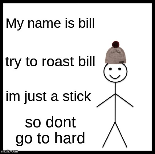 chill | My name is bill; try to roast bill; im just a stick; so dont go to hard | image tagged in memes,be like bill | made w/ Imgflip meme maker