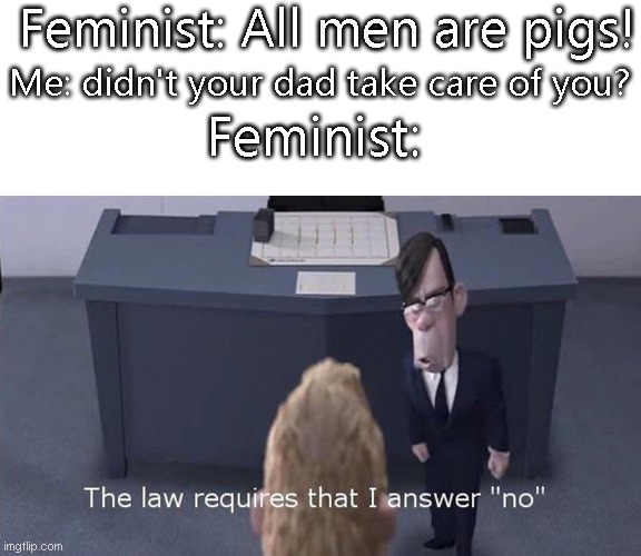 yes | Feminist: All men are pigs! Me: didn't your dad take care of you? Feminist: | image tagged in the law requires i answer no | made w/ Imgflip meme maker