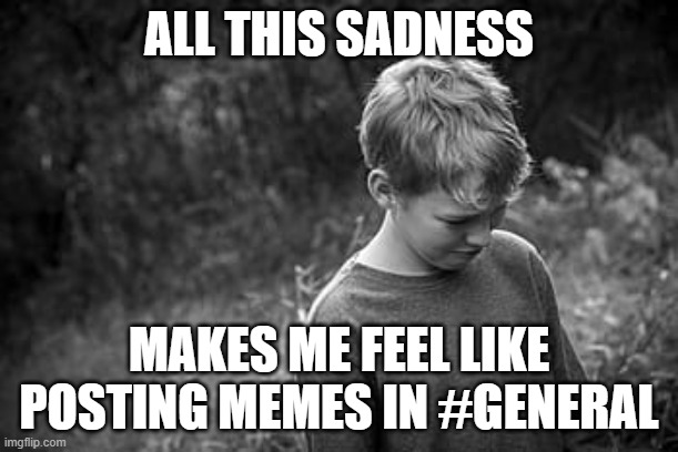 ALL THIS SADNESS; MAKES ME FEEL LIKE POSTING MEMES IN #GENERAL | image tagged in e | made w/ Imgflip meme maker
