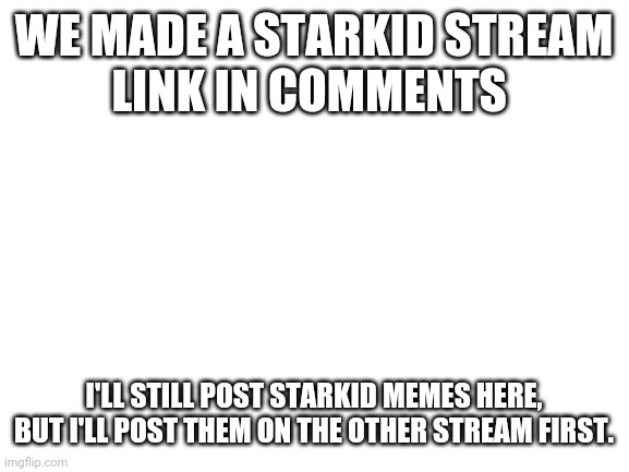 This must be how it feels to have a home. | WE MADE A STARKID STREAM
LINK IN COMMENTS; I'LL STILL POST STARKID MEMES HERE, BUT I'LL POST THEM ON THE OTHER STREAM FIRST. | image tagged in blank white template | made w/ Imgflip meme maker