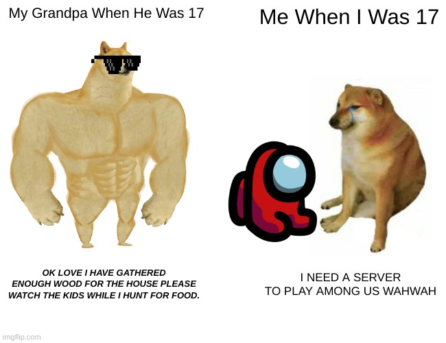 Buff Doge vs. Cheems Meme | My Grandpa When He Was 17; Me When I Was 17; OK LOVE I HAVE GATHERED ENOUGH WOOD FOR THE HOUSE PLEASE WATCH THE KIDS WHILE I HUNT FOR FOOD. I NEED A SERVER TO PLAY AMONG US WAHWAH | image tagged in memes,buff doge vs cheems | made w/ Imgflip meme maker