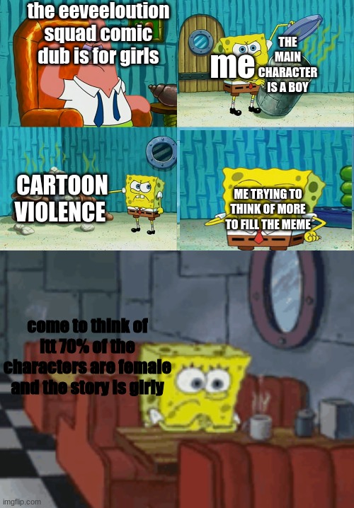 spongebob diapers meme 2 | the eeveeloution squad comic dub is for girls; me; THE MAIN CHARACTER IS A BOY; CARTOON VIOLENCE; ME TRYING TO THINK OF MORE TO FILL THE MEME; come to think of itt 70% of the characters are female and the story is girly | image tagged in spongebob | made w/ Imgflip meme maker