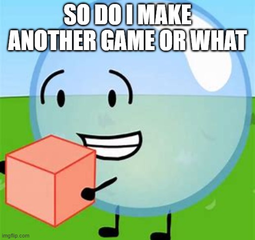 BFDI bubble with cake | SO DO I MAKE ANOTHER GAME OR WHAT | image tagged in bfdi bubble with cake | made w/ Imgflip meme maker