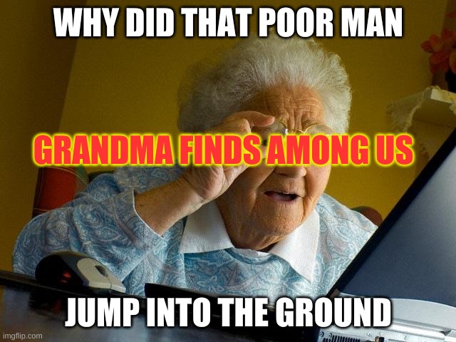 Grandma Finds The Internet | WHY DID THAT POOR MAN; GRANDMA FINDS AMONG US; JUMP INTO THE GROUND | image tagged in memes,grandma finds the internet | made w/ Imgflip meme maker