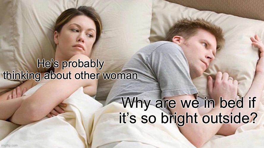 I Bet He's Thinking About Other Women Meme | He’s probably thinking about other woman; Why are we in bed if it’s so bright outside? | image tagged in memes,i bet he's thinking about other women | made w/ Imgflip meme maker
