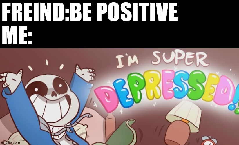 SanS | FREIND:BE POSITIVE
ME: | image tagged in sans i'm super depressed | made w/ Imgflip meme maker