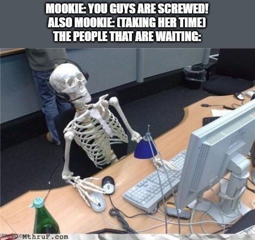 F | MOOKIE: YOU GUYS ARE SCREWED!
ALSO MOOKIE: (TAKING HER TIME)
THE PEOPLE THAT ARE WAITING: | image tagged in waiting skeleton | made w/ Imgflip meme maker