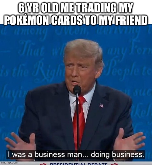 I Was a Business Man Doing Business | 6 YR OLD ME TRADING MY POKÉMON CARDS TO MY FRIEND | image tagged in i was a business man doing business | made w/ Imgflip meme maker