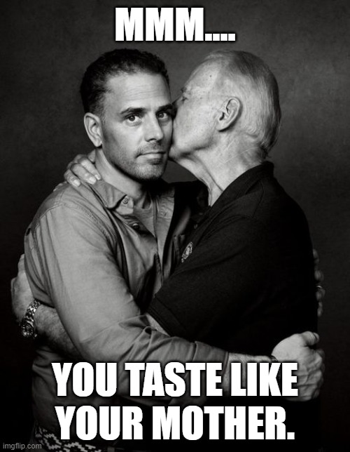 "Incest Is Best" The game the whole family can play. | MMM.... YOU TASTE LIKE
YOUR MOTHER. | image tagged in joe biden,hunter biden,memes | made w/ Imgflip meme maker