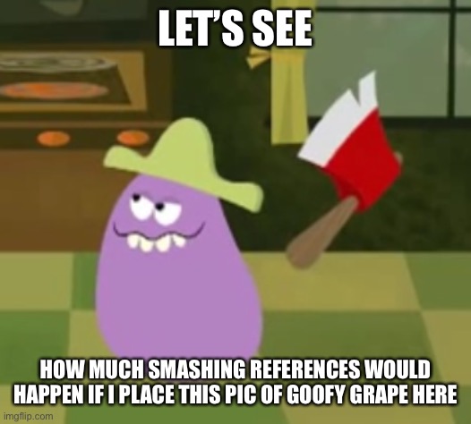 Goofy Grape with an Axe | LET’S SEE; HOW MUCH SMASHING REFERENCES WOULD HAPPEN IF I PLACE THIS PIC OF GOOFY GRAPE HERE | image tagged in goofy grape with an axe | made w/ Imgflip meme maker