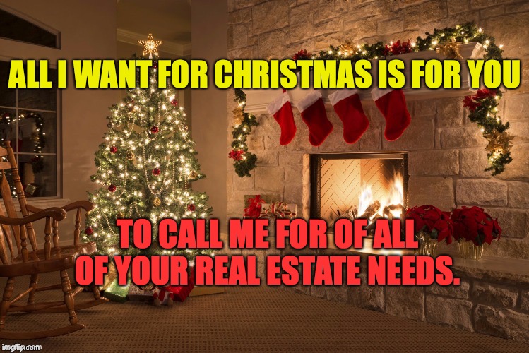 Merry Christmas | ALL I WANT FOR CHRISTMAS IS FOR YOU; TO CALL ME FOR OF ALL OF YOUR REAL ESTATE NEEDS. | image tagged in merry christmas | made w/ Imgflip meme maker