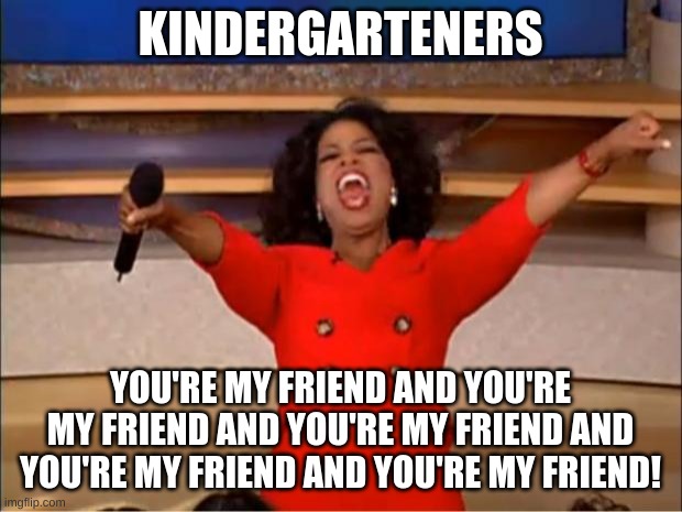 Its true | KINDERGARTENERS; YOU'RE MY FRIEND AND YOU'RE MY FRIEND AND YOU'RE MY FRIEND AND YOU'RE MY FRIEND AND YOU'RE MY FRIEND! | image tagged in memes,oprah you get a | made w/ Imgflip meme maker