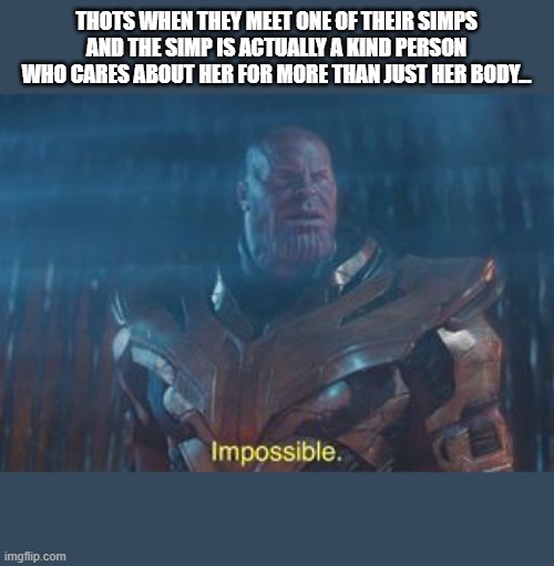 Thanos Impossible | THOTS WHEN THEY MEET ONE OF THEIR SIMPS AND THE SIMP IS ACTUALLY A KIND PERSON WHO CARES ABOUT HER FOR MORE THAN JUST HER BODY... | image tagged in thanos impossible | made w/ Imgflip meme maker