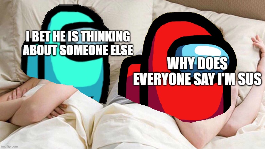 Among us in bed | I BET HE IS THINKING ABOUT SOMEONE ELSE; WHY DOES EVERYONE SAY I'M SUS | image tagged in among us in bed | made w/ Imgflip meme maker