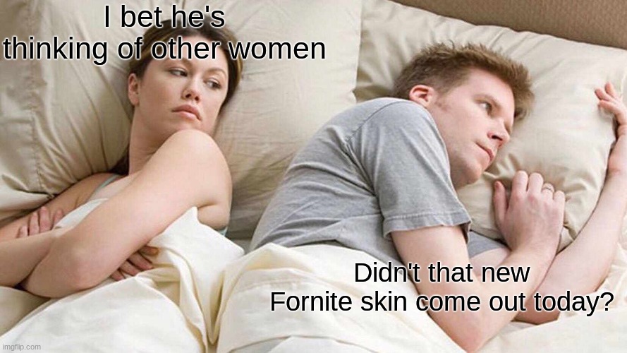 Don't worry, he just loves Fornite more than you | I bet he's thinking of other women; Didn't that new Fornite skin come out today? | image tagged in memes,i bet he's thinking about other women | made w/ Imgflip meme maker
