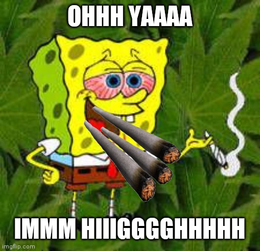 Weed | OHHH YAAAA; IMMM HIIIGGGGHHHHH | image tagged in weed | made w/ Imgflip meme maker