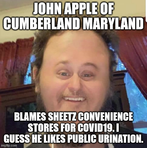 Man blames Sheetz for COVID19 | JOHN APPLE OF CUMBERLAND MARYLAND; BLAMES SHEETZ CONVENIENCE STORES FOR COVID19. I GUESS HE LIKES PUBLIC URINATION. | image tagged in sheetz,covid19,cumberland maryland,maskbot,conspiracy theories,maryland | made w/ Imgflip meme maker