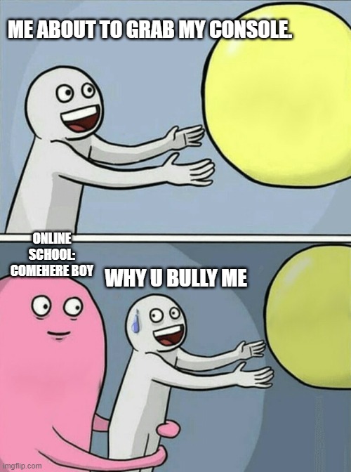 Running Away Balloon Meme | ME ABOUT TO GRAB MY CONSOLE. ONLINE SCHOOL: COMEHERE BOY; WHY U BULLY ME | image tagged in memes,running away balloon | made w/ Imgflip meme maker