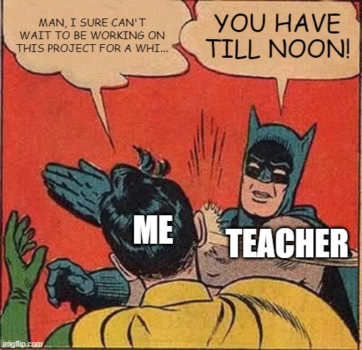 Batman Slapping Robin Meme | MAN, I SURE CAN'T WAIT TO BE WORKING ON THIS PROJECT FOR A WHI... YOU HAVE TILL NOON! ME; TEACHER | image tagged in memes,batman slapping robin | made w/ Imgflip meme maker