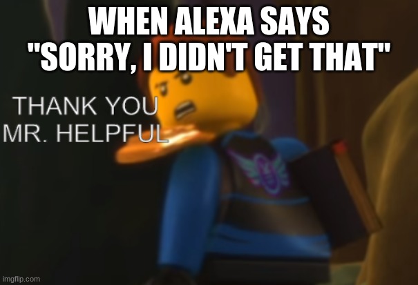 Thank you Mr. Helpful | WHEN ALEXA SAYS "SORRY, I DIDN'T GET THAT" | image tagged in thank you mr helpful | made w/ Imgflip meme maker