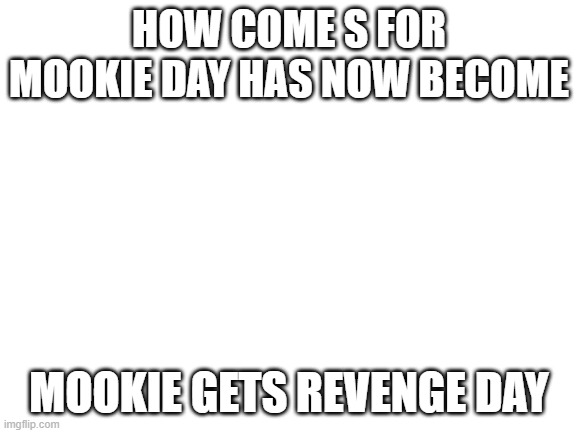 Blank White Template | HOW COME S FOR MOOKIE DAY HAS NOW BECOME; MOOKIE GETS REVENGE DAY | image tagged in blank white template | made w/ Imgflip meme maker
