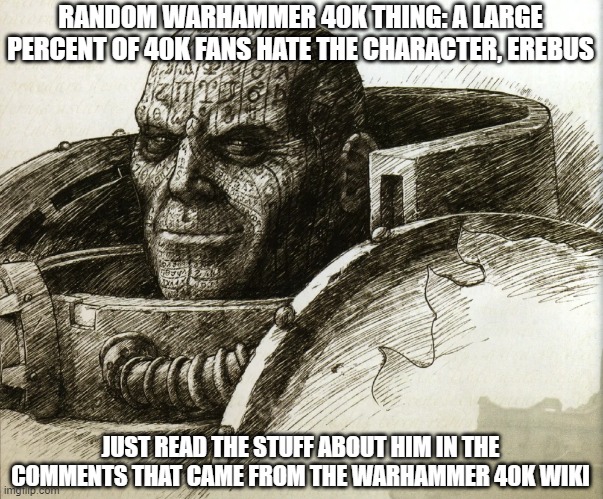For some context, Chaos is seen as something very, very bad in the 40k universe. | RANDOM WARHAMMER 40K THING: A LARGE PERCENT OF 40K FANS HATE THE CHARACTER, EREBUS; JUST READ THE STUFF ABOUT HIM IN THE COMMENTS THAT CAME FROM THE WARHAMMER 40K WIKI | image tagged in warhammer 40k | made w/ Imgflip meme maker