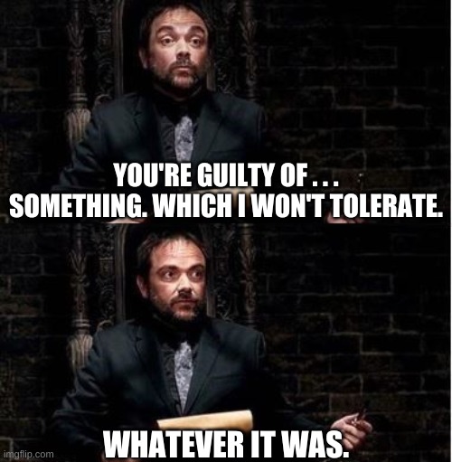 When you don't remember why you're mad at someone. | YOU'RE GUILTY OF . . . SOMETHING. WHICH I WON'T TOLERATE. WHATEVER IT WAS. | image tagged in crowley supernatural | made w/ Imgflip meme maker