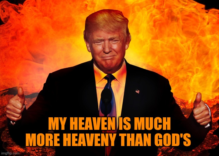 Trump Hell Satan AntiChrist 666 Beast | MY HEAVEN IS MUCH MORE HEAVENY THAN GOD'S | image tagged in trump hell satan antichrist 666 beast | made w/ Imgflip meme maker