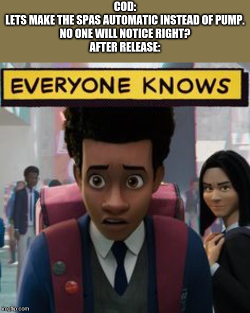 EVERYONE KNOWS | COD:
LETS MAKE THE SPAS AUTOMATIC INSTEAD OF PUMP.
NO ONE WILL NOTICE RIGHT?
AFTER RELEASE: | image tagged in everyone knows | made w/ Imgflip meme maker