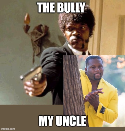 THE BULLY; MY UNCLE | image tagged in memes,say that again i dare you | made w/ Imgflip meme maker