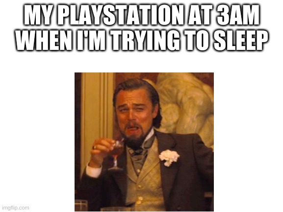 all the time | MY PLAYSTATION AT 3AM WHEN I'M TRYING TO SLEEP | image tagged in blank white template | made w/ Imgflip meme maker