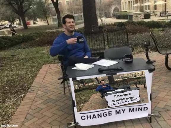 Change my mind | This meme is in another meme | image tagged in memes,change my mind | made w/ Imgflip meme maker