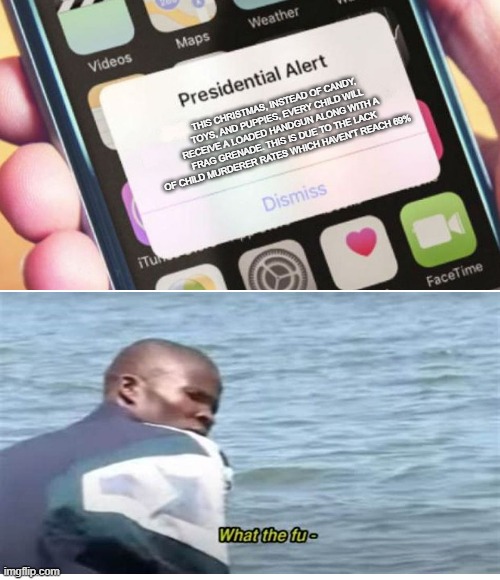 What the fu- | THIS CHRISTMAS, INSTEAD OF CANDY, TOYS, AND PUPPIES, EVERY CHILD WILL RECEIVE A LOADED HANDGUN ALONG WITH A FRAG GRENADE. THIS IS DUE TO THE LACK OF CHILD MURDERER RATES WHICH HAVEN'T REACH 69% | image tagged in memes,presidential alert | made w/ Imgflip meme maker