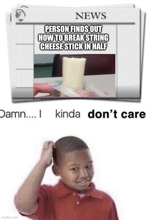 PERSON FINDS OUT HOW TO BREAK STRING CHEESE STICK IN HALF | image tagged in damn i kinda dont care | made w/ Imgflip meme maker