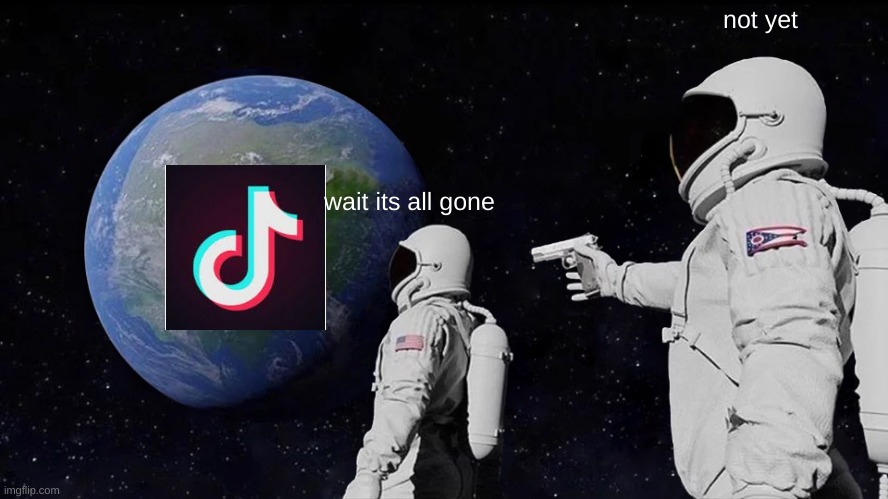 Always Has Been | not yet; wait its all gone | image tagged in memes,always has been,tiktok | made w/ Imgflip meme maker