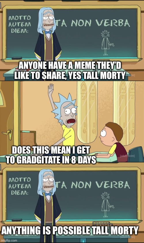ANYONE HAVE A MEME THEY’D LIKE TO SHARE, YES TALL MORTY DOES THIS MEAN I GET TO GRADGITATE IN 8 DAYS ANYTHING IS POSSIBLE TALL MORTY | made w/ Imgflip meme maker